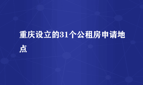 重庆设立的31个公租房申请地点