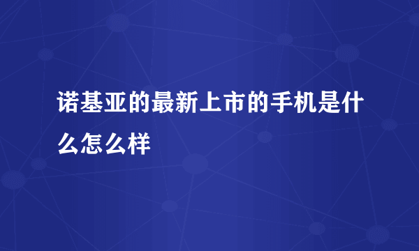 诺基亚的最新上市的手机是什么怎么样