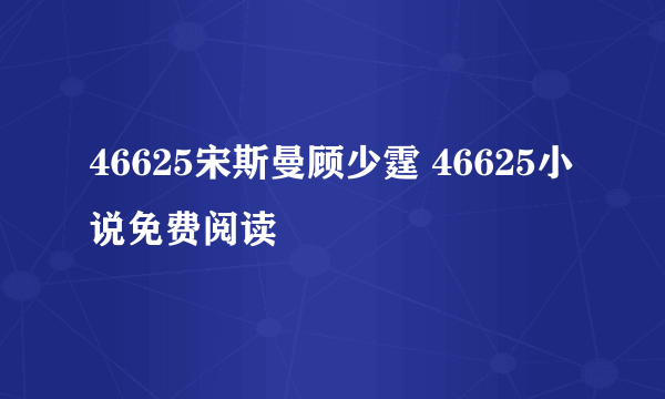 46625宋斯曼顾少霆 46625小说免费阅读
