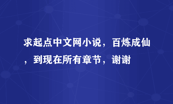 求起点中文网小说，百炼成仙，到现在所有章节，谢谢
