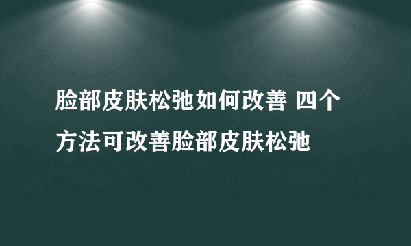 脸部皮肤松弛如何改善 四个方法可改善脸部皮肤松弛