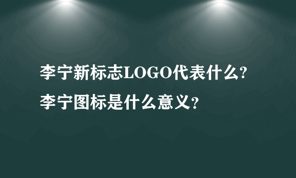 李宁新标志LOGO代表什么?李宁图标是什么意义？