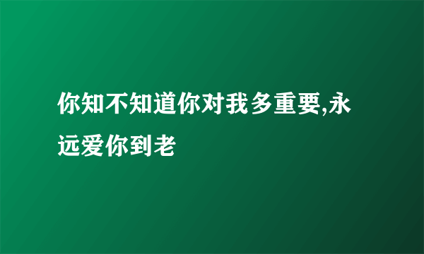 你知不知道你对我多重要,永远爱你到老