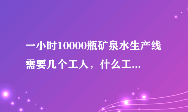 一小时10000瓶矿泉水生产线需要几个工人，什么工种?用的是三合一一体机？