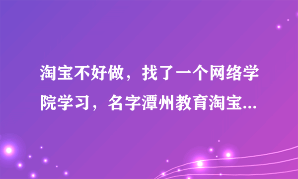 淘宝不好做，找了一个网络学院学习，名字潭州教育淘宝运营培训，请问靠谱吗？