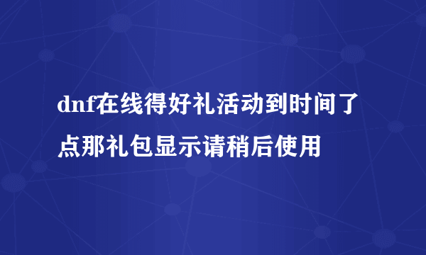 dnf在线得好礼活动到时间了点那礼包显示请稍后使用