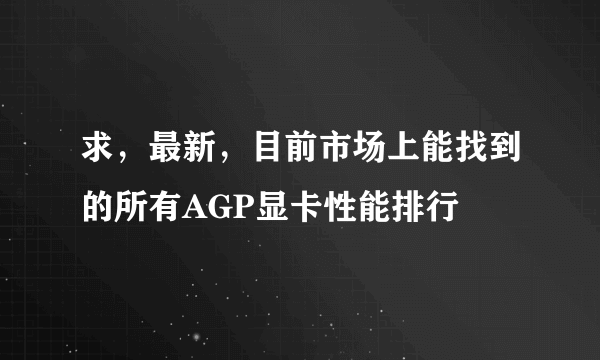 求，最新，目前市场上能找到的所有AGP显卡性能排行