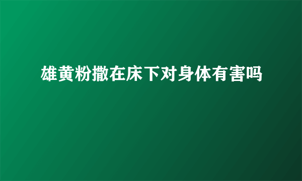 雄黄粉撒在床下对身体有害吗