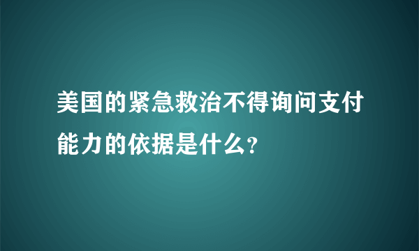 美国的紧急救治不得询问支付能力的依据是什么？