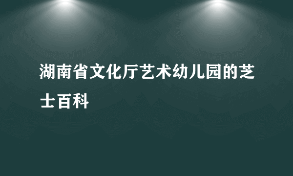 湖南省文化厅艺术幼儿园的芝士百科