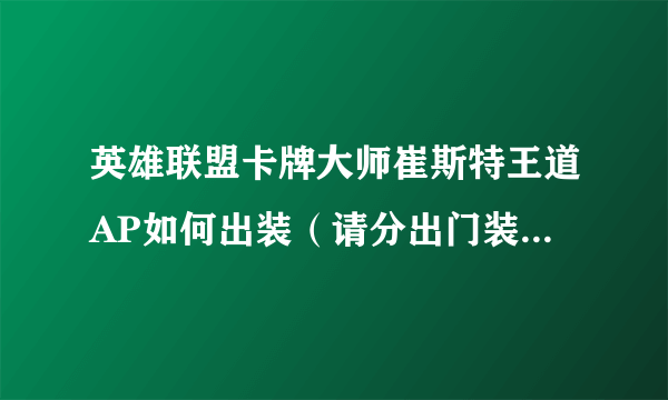 英雄联盟卡牌大师崔斯特王道AP如何出装（请分出门装，中期装，后期装）召唤师技能带哪两个？上中下路走哪条？