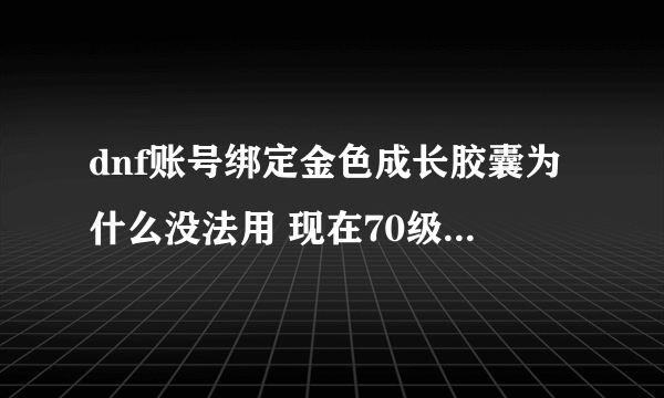 dnf账号绑定金色成长胶囊为什么没法用 现在70级 胶囊里有3000万经验 还剩余27天就要删除 怎么使用 求知道