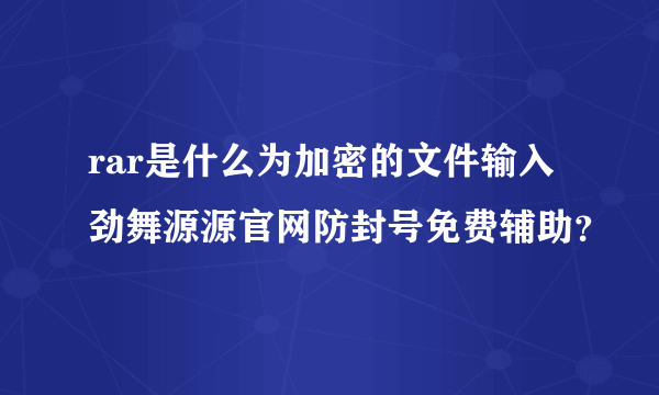 rar是什么为加密的文件输入劲舞源源官网防封号免费辅助？