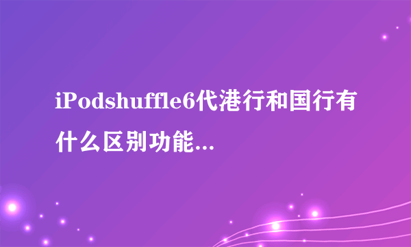 iPodshuffle6代港行和国行有什么区别功能有什么不一样