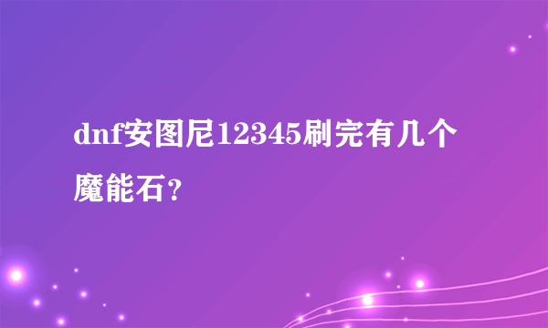 dnf安图尼12345刷完有几个魔能石？