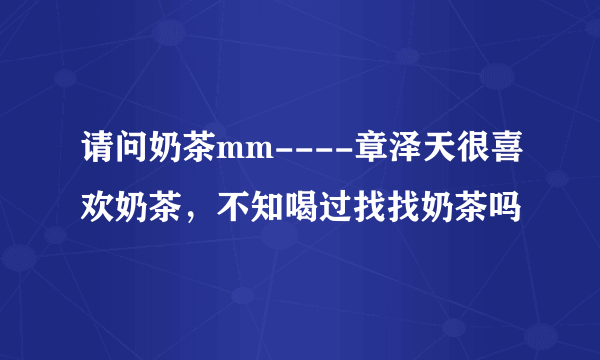 请问奶茶mm----章泽天很喜欢奶茶，不知喝过找找奶茶吗