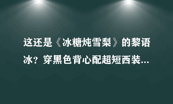 这还是《冰糖炖雪梨》的黎语冰？穿黑色背心配超短西装，冷漠帅气