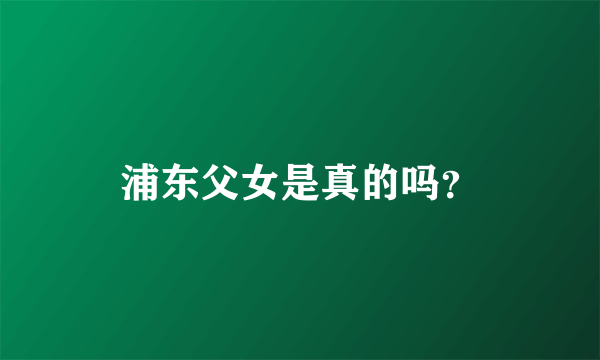 浦东父女是真的吗？