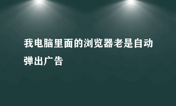 我电脑里面的浏览器老是自动弹出广告