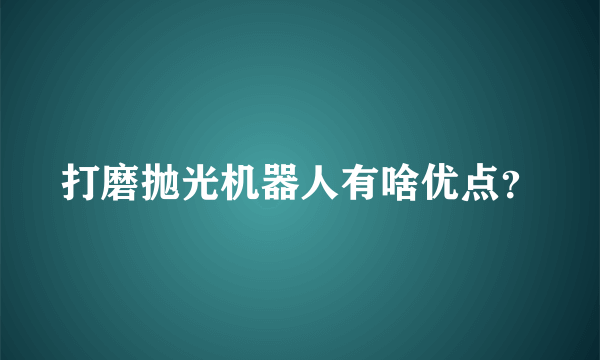 打磨抛光机器人有啥优点？