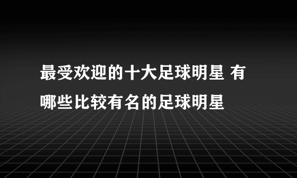 最受欢迎的十大足球明星 有哪些比较有名的足球明星