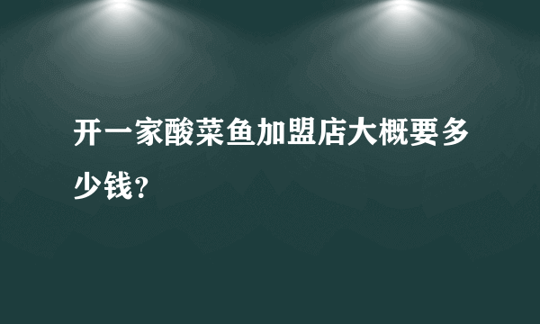 开一家酸菜鱼加盟店大概要多少钱？
