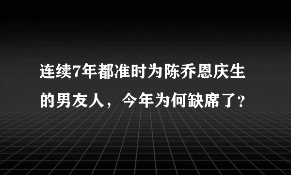 连续7年都准时为陈乔恩庆生的男友人，今年为何缺席了？