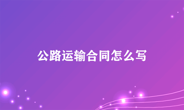 公路运输合同怎么写