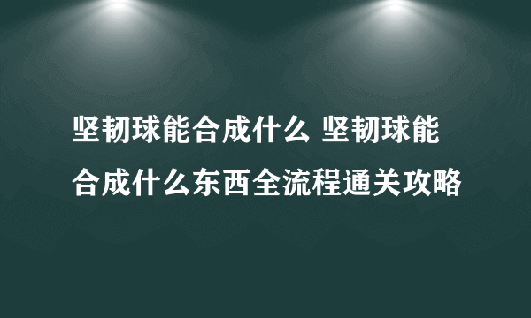 坚韧球能合成什么 坚韧球能合成什么东西全流程通关攻略