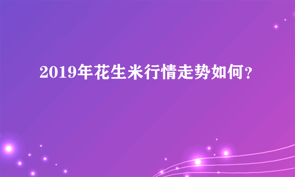 2019年花生米行情走势如何？