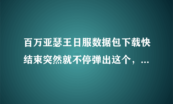 百万亚瑟王日服数据包下载快结束突然就不停弹出这个，无论数据还是wifi都再也连不上怎么办啊