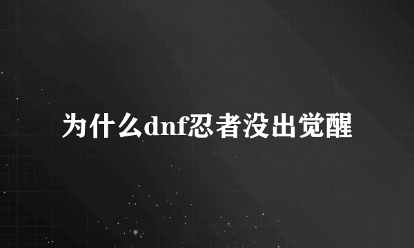 为什么dnf忍者没出觉醒