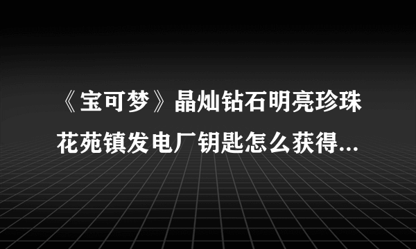 《宝可梦》晶灿钻石明亮珍珠花苑镇发电厂钥匙怎么获得 珍珠钻石复刻发电厂钥匙如何获取