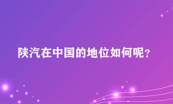陕汽在中国的地位如何呢？