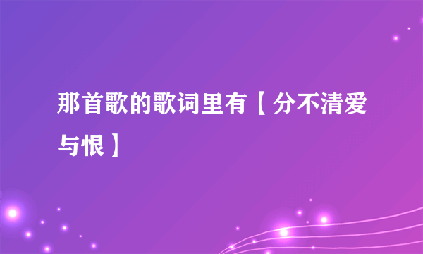 那首歌的歌词里有【分不清爱与恨】
