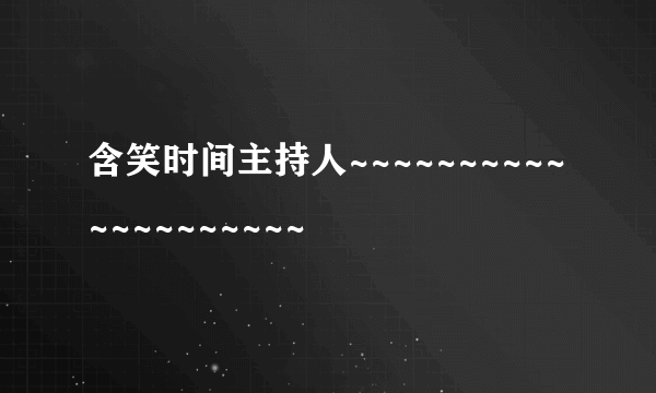 含笑时间主持人~~~~~~~~~~~~~~~~~~~~