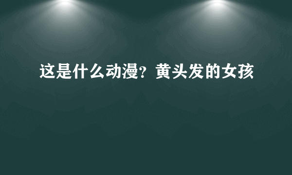 这是什么动漫？黄头发的女孩
