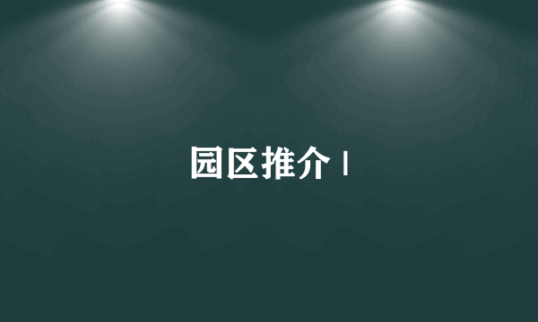 园区推介 |