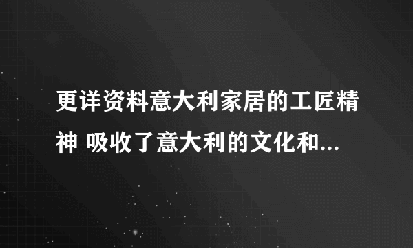 更详资料意大利家居的工匠精神 吸收了意大利的文化和美丽，是...