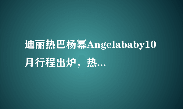 迪丽热巴杨幂Angelababy10月行程出炉，热巴工作室的更新却被冷怼