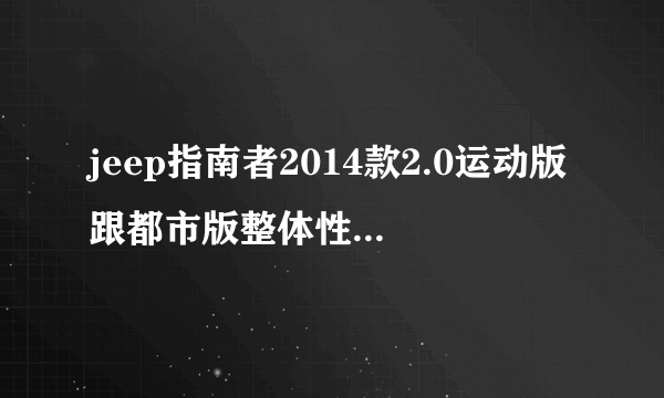 jeep指南者2014款2.0运动版跟都市版整体性能怎么样？性价比高吗?求高手指点