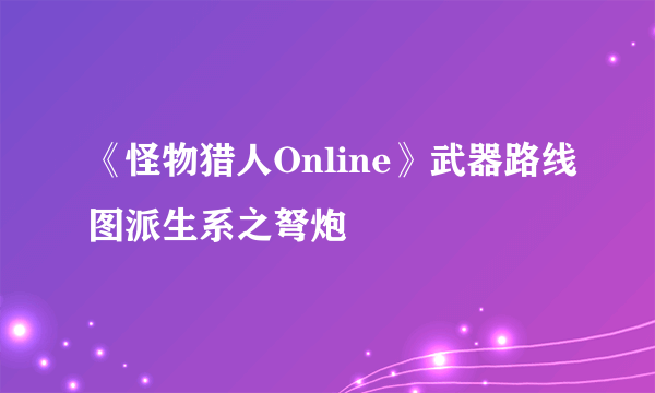 《怪物猎人Online》武器路线图派生系之弩炮