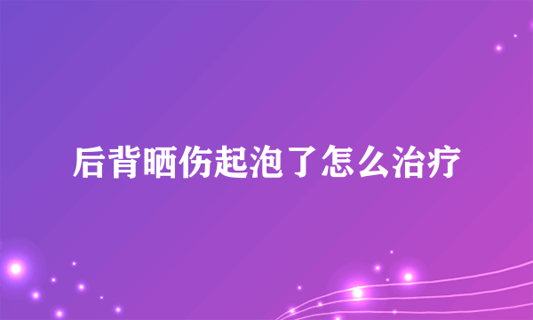 后背晒伤起泡了怎么治疗