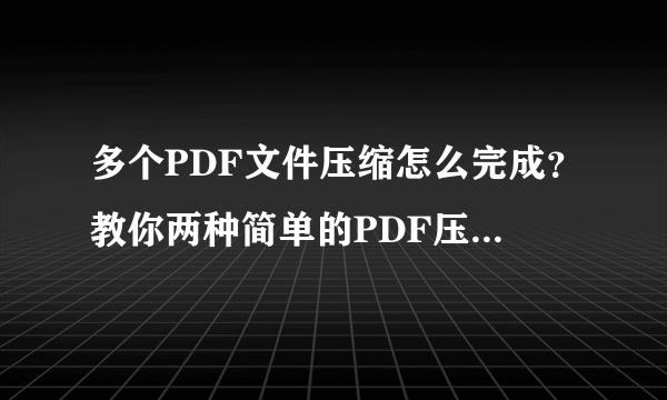 多个PDF文件压缩怎么完成？教你两种简单的PDF压缩方法！