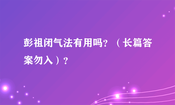 彭祖闭气法有用吗？（长篇答案勿入）？