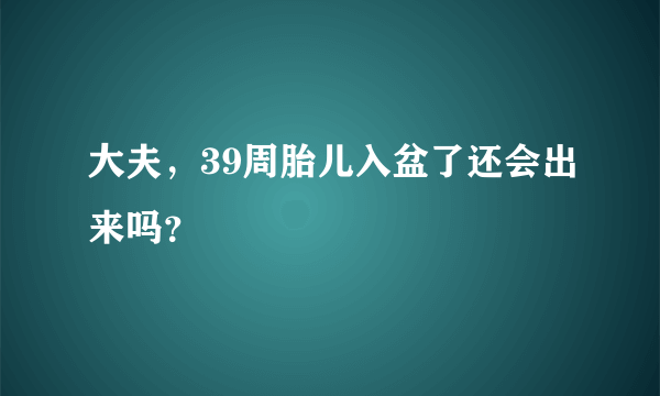 大夫，39周胎儿入盆了还会出来吗？