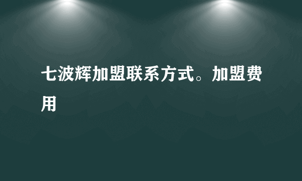七波辉加盟联系方式。加盟费用
