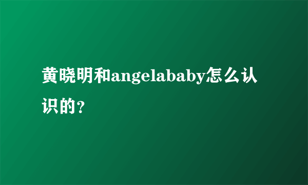 黄晓明和angelababy怎么认识的？