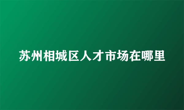 苏州相城区人才市场在哪里