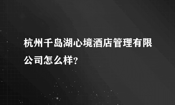 杭州千岛湖心境酒店管理有限公司怎么样？